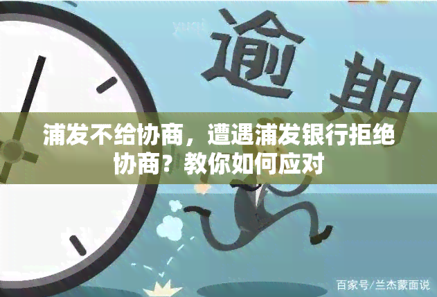 浦发不给协商，遭遇浦发银行拒绝协商？教你如何应对