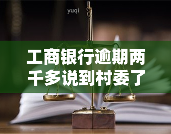 工商银行逾期两千多说到村委了？真的吗？