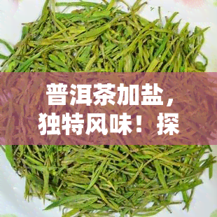 普洱茶加盐，独特风味！探索普洱茶加盐的口感与文化