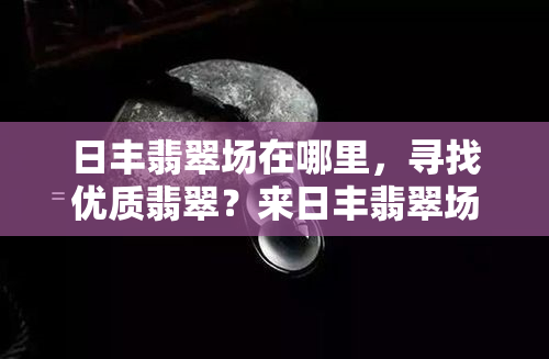 日丰翡翠场在哪里，寻找优质翡翠？来日丰翡翠场！