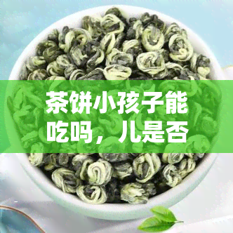 茶饼小孩子能吃吗，儿是否适合食用茶饼？探讨其安全性与适宜年龄