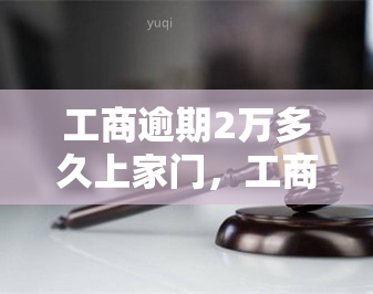 工商逾期2万多久上家门，工商逾期2万：何时会上门？