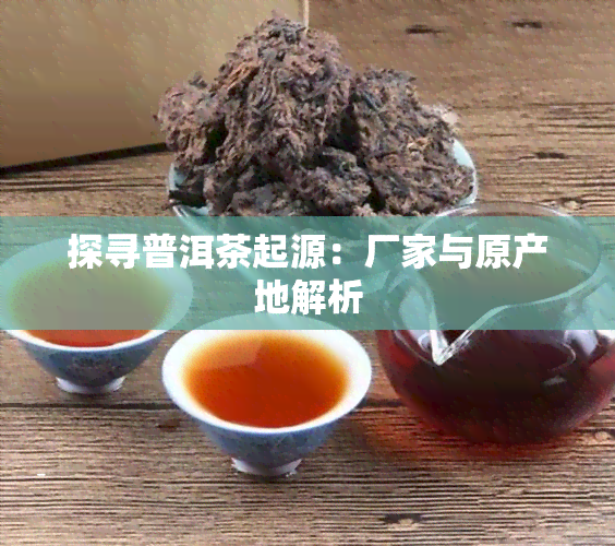 探寻普洱茶起源：厂家与原产地解析