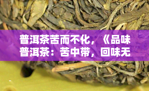 普洱茶苦而不化，《品味普洱茶：苦中带，回味无穷》