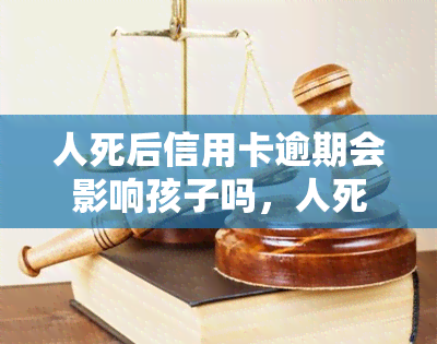 人死后信用卡逾期会影响孩子吗，人死亡后信用卡逾期，是否会影响其孩子的信用记录？