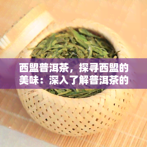 西盟普洱茶，探寻西盟的美味：深入了解普洱茶的魅力