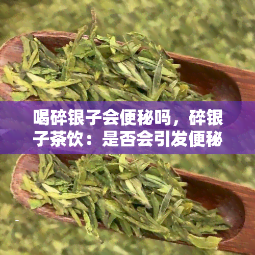 喝碎银子会便秘吗，碎银子茶饮：是否会引发便秘问题？