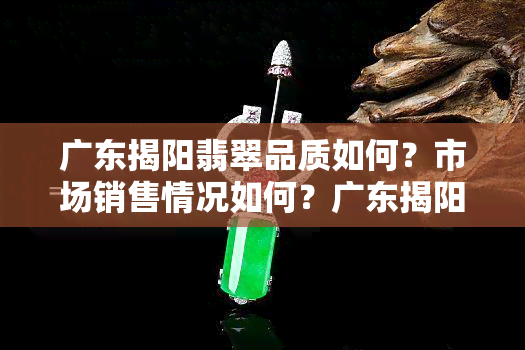 广东揭阳翡翠品质如何？市场销售情况如何？广东揭阳翡翠好买吗？