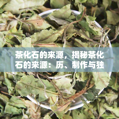 茶化石的来源，揭秘茶化石的来源：历、制作与独特风味