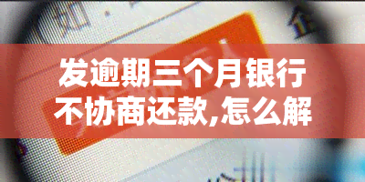 发逾期三个月银行不协商还款,怎么解决，信用卡逾期三个月，无法与发银行达成还款协议？解决方案在此！