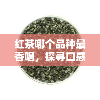 红茶哪个品种最香喝，探寻口感：红茶中哪个品种的香气最为浓？