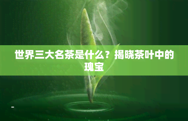 世界三大名茶是什么？揭晓茶叶中的瑰宝