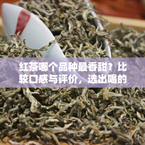 红茶哪个品种最香甜？比较口感与评价，选出喝的选择