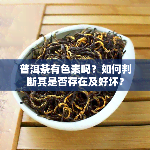 普洱茶有色素吗？如何判断其是否存在及好坏？