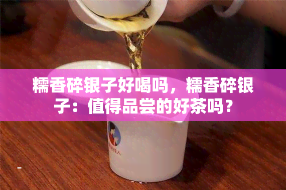 糯香碎银子好喝吗，糯香碎银子：值得品尝的好茶吗？