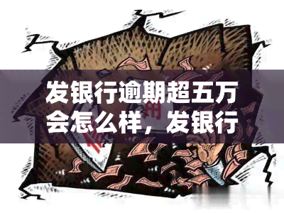 发银行逾期超五万会怎么样，发银行逾期五万元以上可能面临哪些后果？