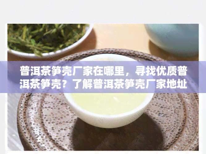 普洱茶笋壳厂家在哪里，寻找优质普洱茶笋壳？了解普洱茶笋壳厂家地址！