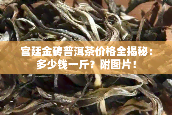 宫廷金砖普洱茶价格全揭秘：多少钱一斤？附图片！