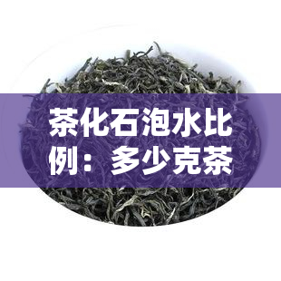 茶化石泡水比例：多少克茶叶配多少毫升水？