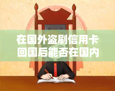 在国外盗刷信用卡回国后能否在国内起诉？