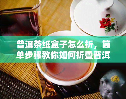 普洱茶纸盒子怎么折，简单步骤教你如何折叠普洱茶纸盒子