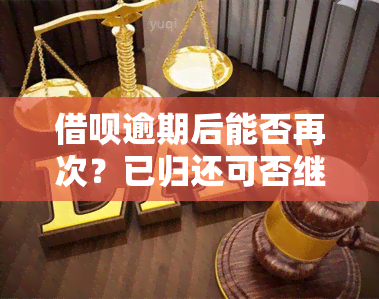 借呗逾期后能否再次？已归还可否继续借款？