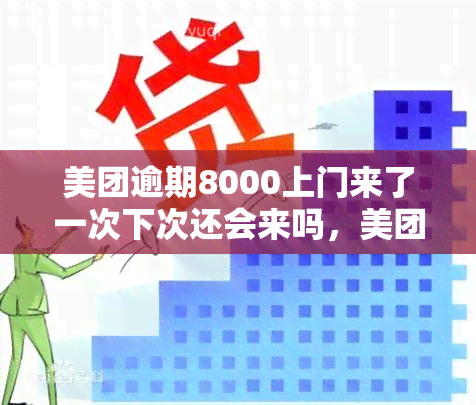 美团逾期8000上门来了一次下次还会来吗，美团逾期8000元，上门一次后，是否还会有第二次？