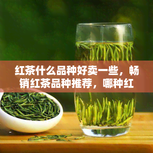 红茶什么品种好卖一些，畅销红茶品种推荐，哪种红茶更受欢迎？