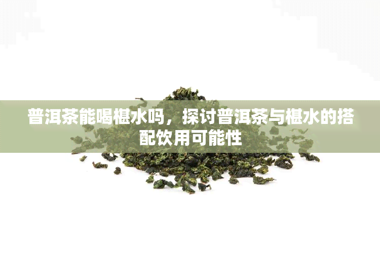 普洱茶能喝椹水吗，探讨普洱茶与椹水的搭配饮用可能性