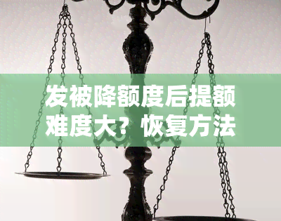 发被降额度后提额难度大？恢复方法与再提额可能性解析