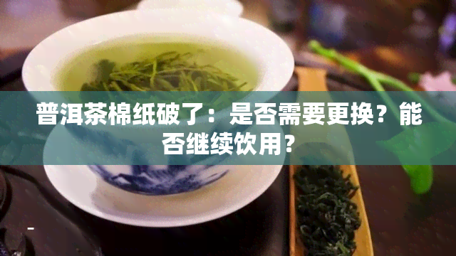 普洱茶棉纸破了：是否需要更换？能否继续饮用？