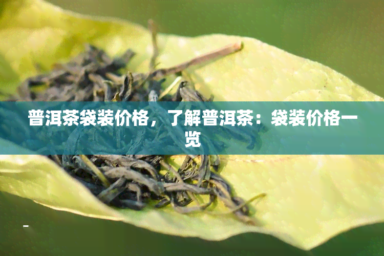 普洱茶袋装价格，了解普洱茶：袋装价格一览