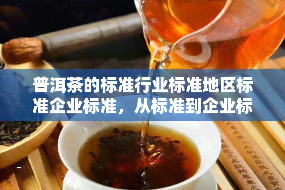 普洱茶的标准行业标准地区标准企业标准，从标准到企业标准：全面解析普洱茶的质量标准体系