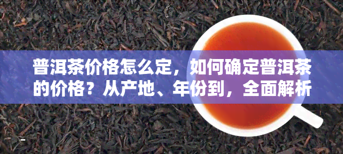 普洱茶价格怎么定，如何确定普洱茶的价格？从产地、年份到，全面解析普洱茶定价策略