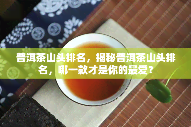 普洱茶山头排名，揭秘普洱茶山头排名，哪一款才是你的更爱？