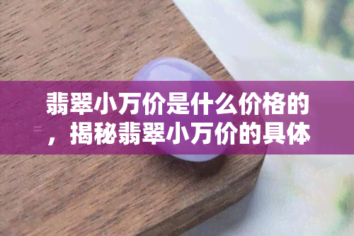 翡翠小万价是什么价格的，揭秘翡翠小万价的具体价格范围！