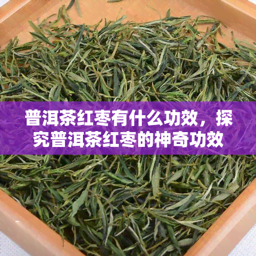 普洱茶红枣有什么功效，探究普洱茶红枣的神奇功效，养生必备饮品！