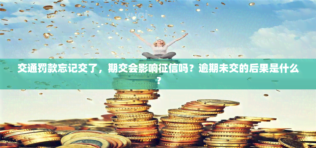 交通罚款忘记交了，期交会影响吗？逾期未交的后果是什么？