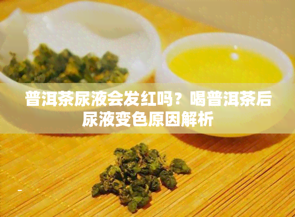 普洱茶尿液会发红吗？喝普洱茶后尿液变色原因解析