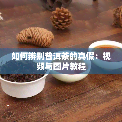 如何辨别普洱茶的真假：视频与图片教程