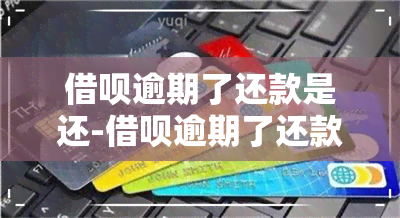 借呗逾期了还款是还-借呗逾期了还款是还本金吗