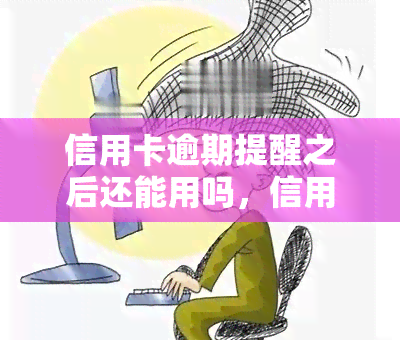 信用卡逾期提醒之后还能用吗，信用卡逾期后，能否继续使用？逾期提醒后的处理方法