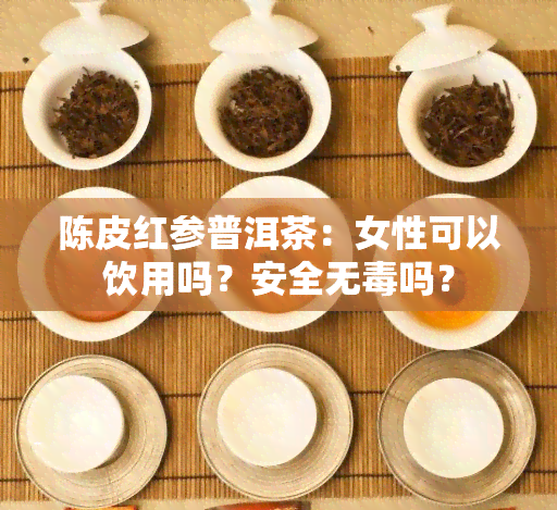 陈皮红参普洱茶：女性可以饮用吗？安全无吗？