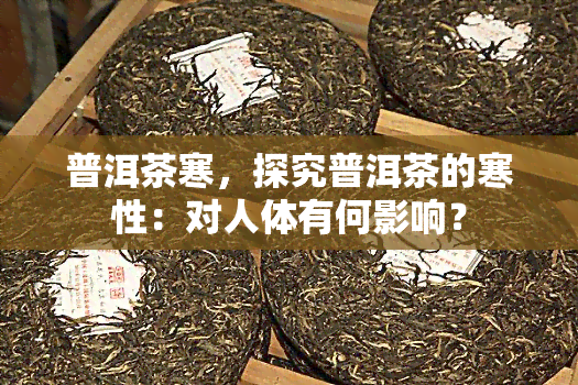 普洱茶寒，探究普洱茶的寒性：对人体有何影响？