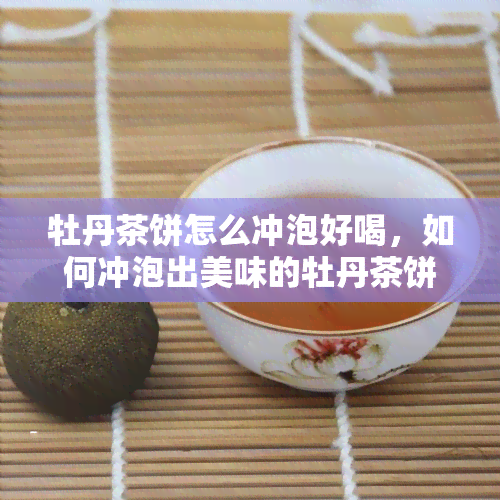 牡丹茶饼怎么冲泡好喝，如何冲泡出美味的牡丹茶饼？