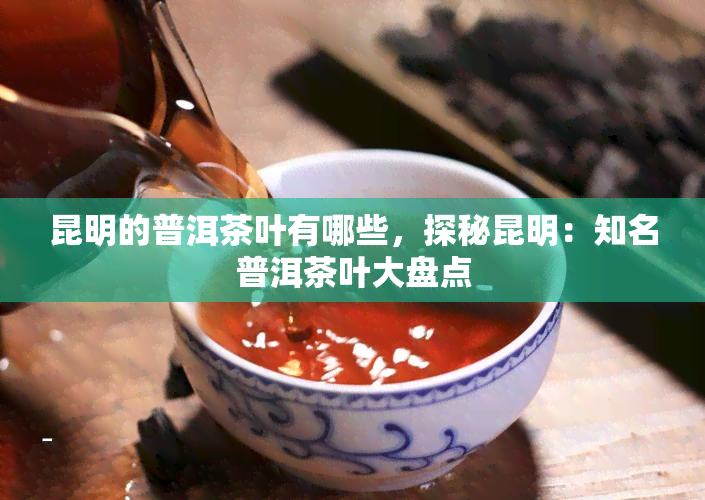 昆明的普洱茶叶有哪些，探秘昆明：知名普洱茶叶大盘点