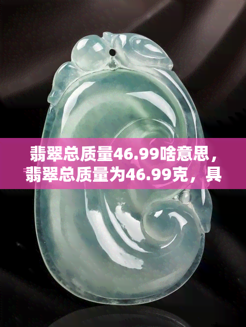 翡翠总质量46.99啥意思，翡翠总质量为46.99克，具体含义是什么？