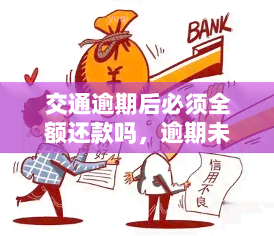 交通逾期后必须全额还款吗，逾期未还交通费用，需要全额偿还吗？