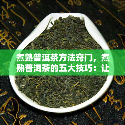 煮熟普洱茶方法窍门，煮熟普洱茶的五大技巧：让你轻松泡出醇香好茶！