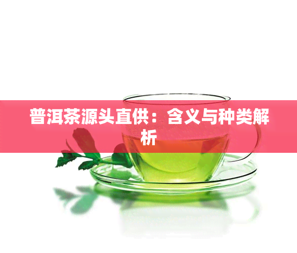 普洱茶源头直供：含义与种类解析